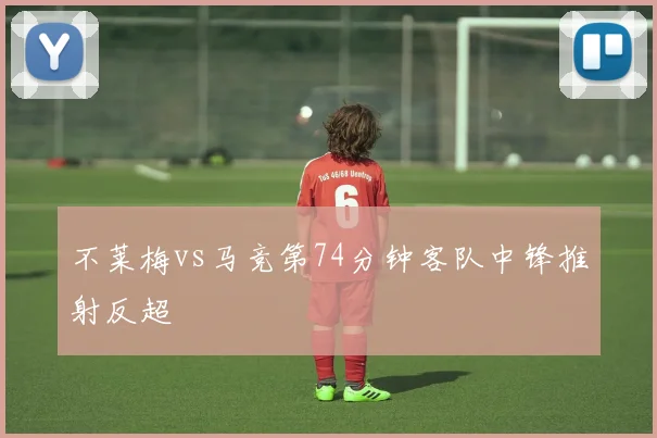 不莱梅vs马竞第74分钟客队中锋推射反超