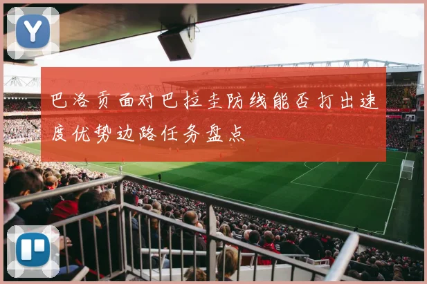 巴洛贡面对巴拉圭防线能否打出速度优势边路任务盘点