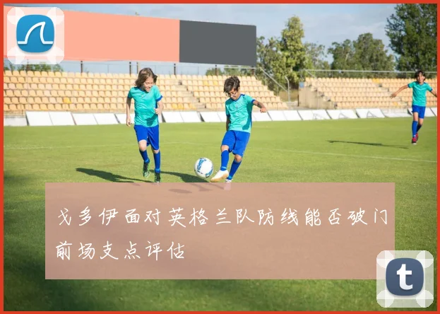 戈多伊面对英格兰队防线能否破门前场支点评估