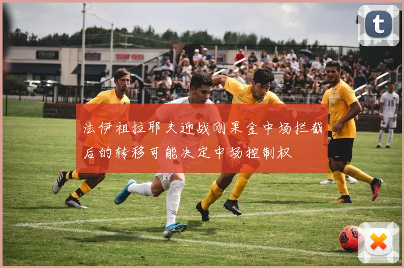 法伊祖拉耶夫迎战刚果金中场拦截后的转移可能决定中场控制权