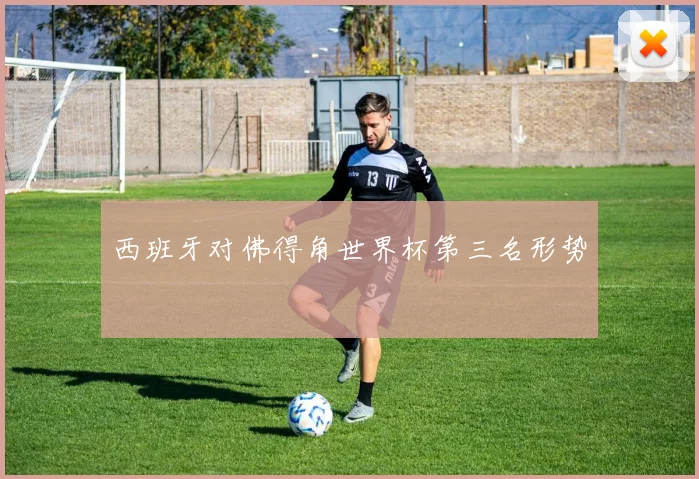 西班牙对佛得角世界杯第三名形势