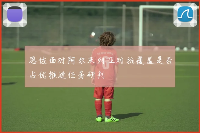 恩佐面对阿尔及利亚对抗覆盖是否占优推进任务研判