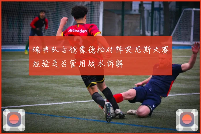 瑞典队古德蒙德松对阵突尼斯大赛经验是否管用战术拆解