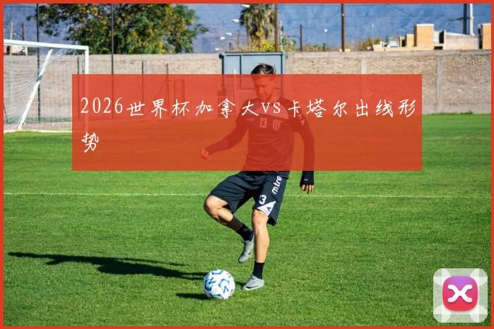 2026世界杯加拿大vs卡塔尔出线形势