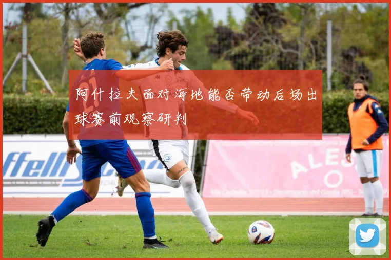 阿什拉夫面对海地能否带动后场出球赛前观察研判