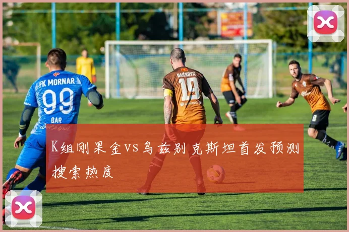 K组刚果金vs乌兹别克斯坦首发预测搜索热度