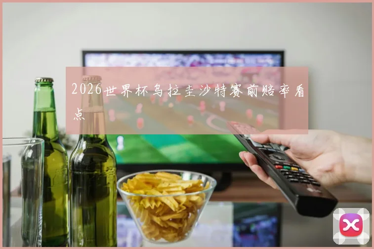 2026世界杯乌拉圭沙特赛前赔率看点
