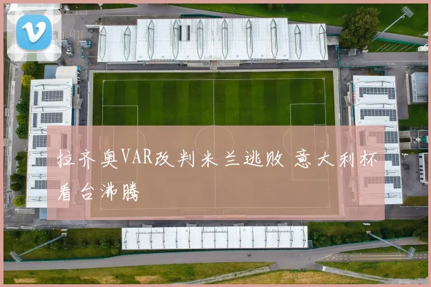 拉齐奥VAR改判米兰逃败 意大利杯看台沸腾