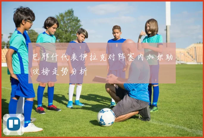 巴耶什代表伊拉克对阵塞内加尔助攻榜走势分析