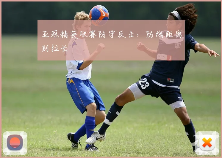 亚冠精英联赛防守反击，防线距离别拉长