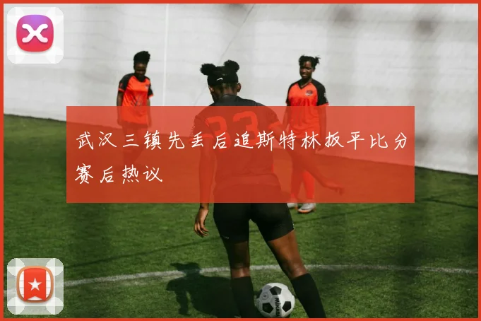 武汉三镇先丢后追斯特林扳平比分赛后热议