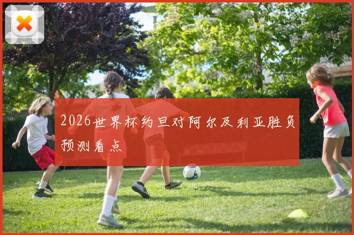 2026世界杯约旦对阿尔及利亚胜负预测看点