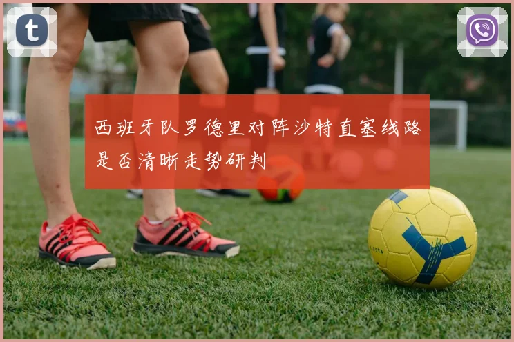 西班牙队罗德里对阵沙特直塞线路是否清晰走势研判