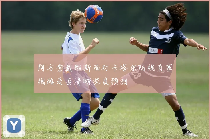 阿方索戴维斯面对卡塔尔防线直塞线路是否清晰深度预测
