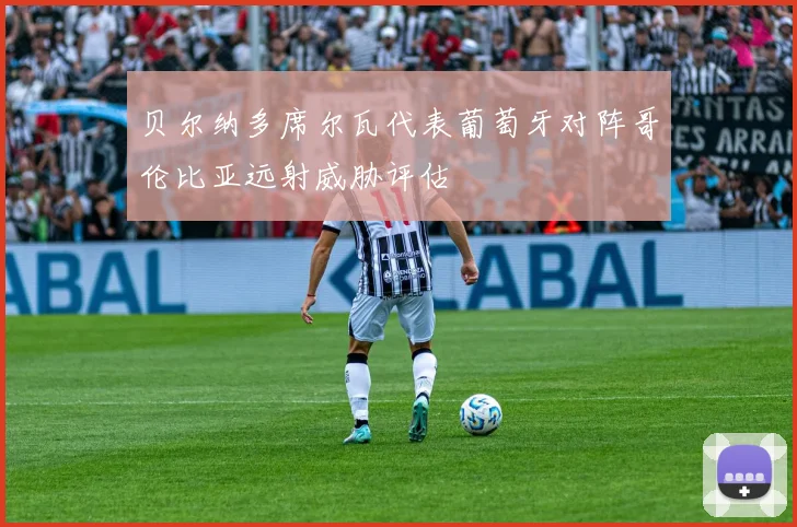 贝尔纳多席尔瓦代表葡萄牙对阵哥伦比亚远射威胁评估