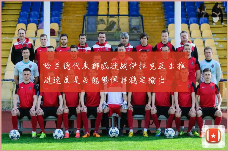 哈兰德代表挪威迎战伊拉克反击推进速度是否能够保持稳定输出