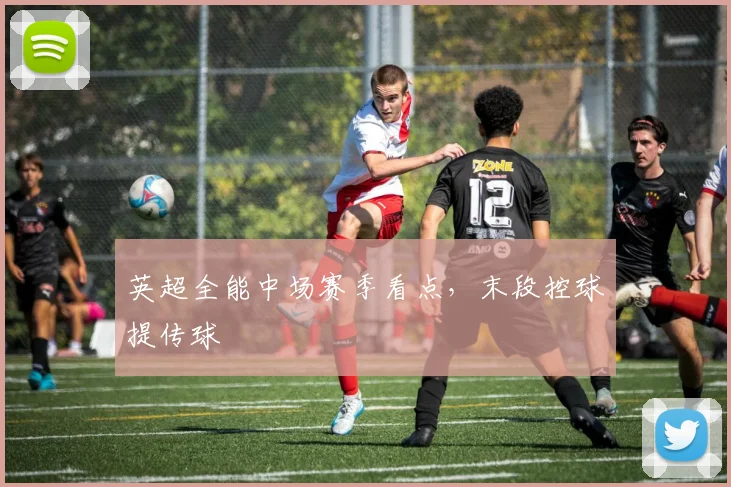 英超全能中场赛季看点，末段控球提传球