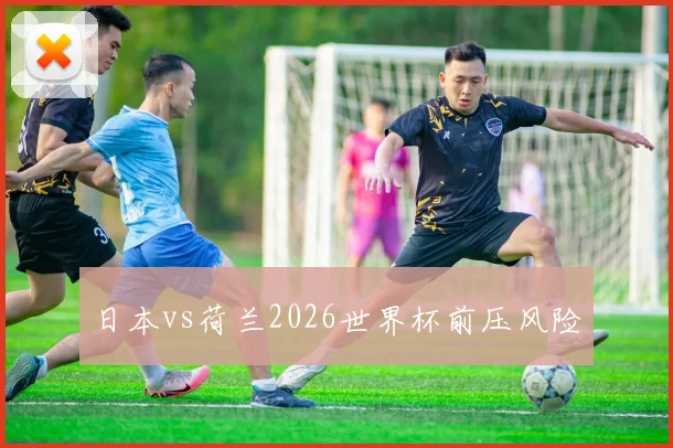 日本vs荷兰2026世界杯前压风险