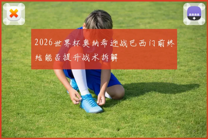 2026世界杯奥纳希迎战巴西门前终结能否提升战术拆解