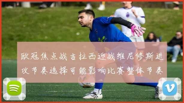 欧冠焦点战吉拉西迎战维尼修斯进攻节奏选择可能影响比赛整体节奏