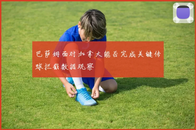巴萨姆面对加拿大能否完成关键传球拦截数据观察