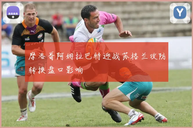 摩洛哥阿姆拉巴特迎战苏格兰攻防转换盘口影响