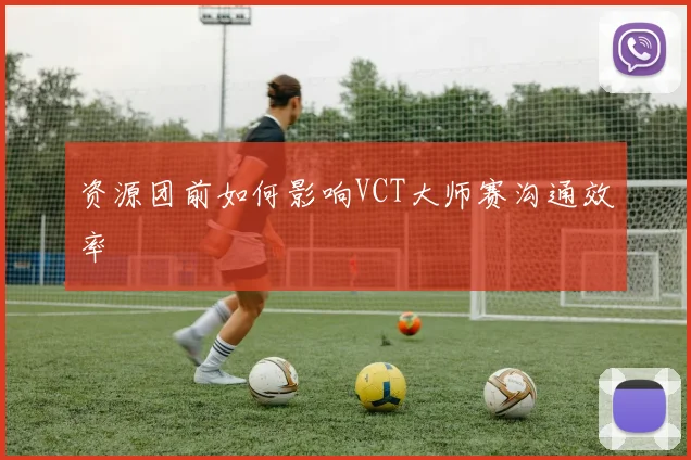 资源团前如何影响VCT大师赛沟通效率
