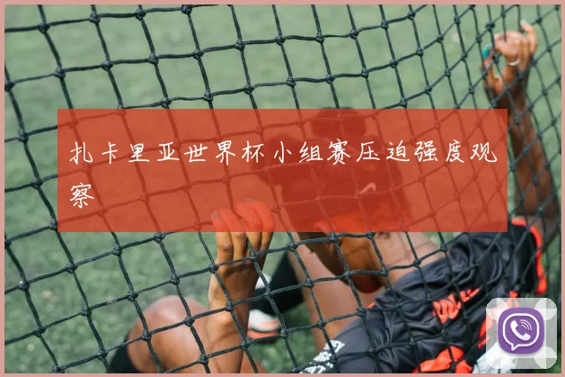 扎卡里亚世界杯小组赛压迫强度观察