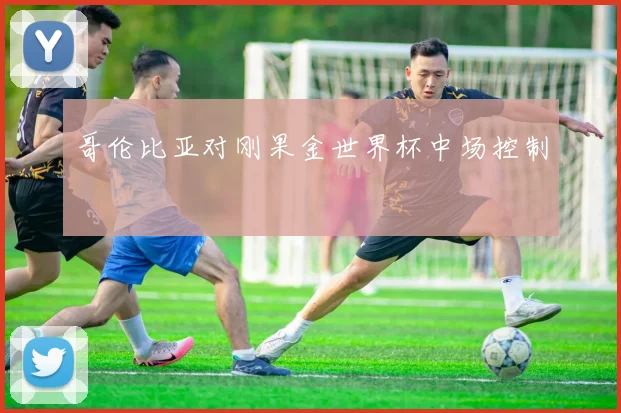 哥伦比亚对刚果金世界杯中场控制