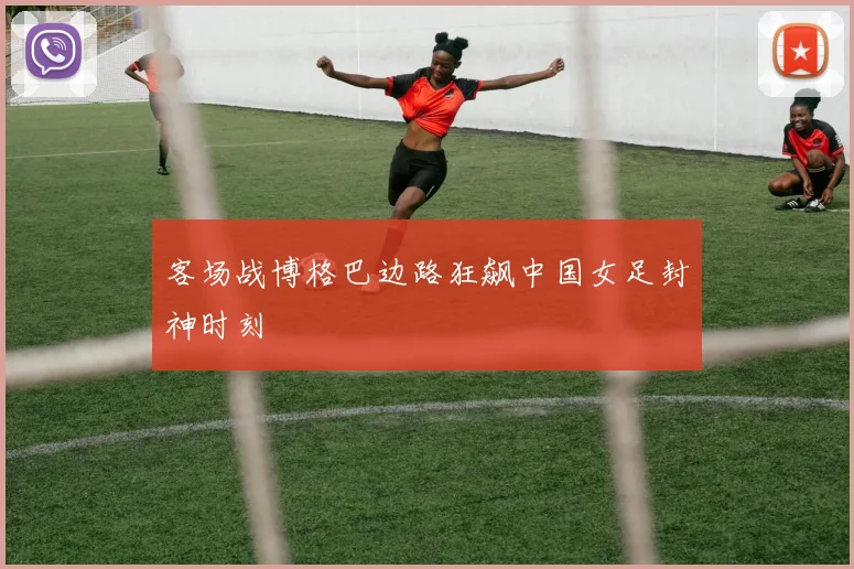 客场战博格巴边路狂飙中国女足封神时刻