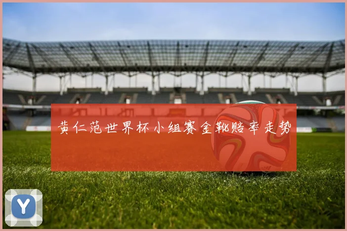 黄仁范世界杯小组赛金靴赔率走势