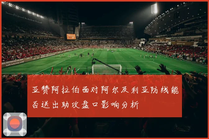 亚赞阿拉伯面对阿尔及利亚防线能否送出助攻盘口影响分析