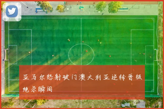 亚马尔怒射破门澳大利亚逆转晋级绝杀瞬间