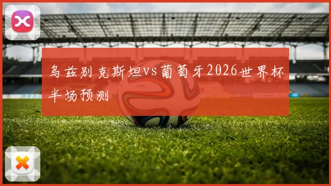 乌兹别克斯坦vs葡萄牙2026世界杯半场预测