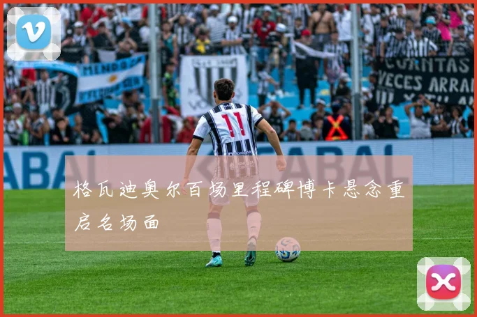 格瓦迪奥尔百场里程碑博卡悬念重启名场面