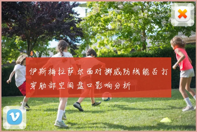 伊斯梅拉萨尔面对挪威防线能否打穿肋部空间盘口影响分析
