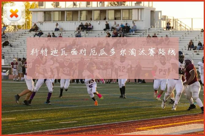 科特迪瓦面对厄瓜多尔淘汰赛路线