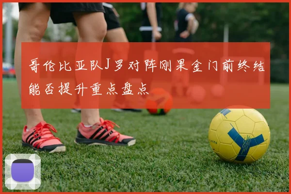 哥伦比亚队J罗对阵刚果金门前终结能否提升重点盘点
