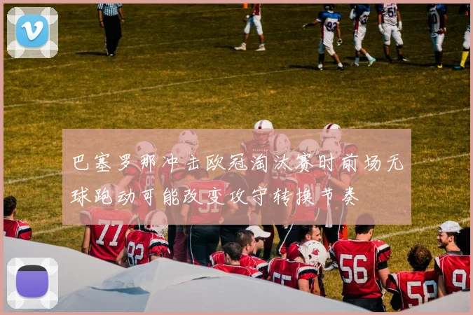 巴塞罗那冲击欧冠淘汰赛时前场无球跑动可能改变攻守转换节奏