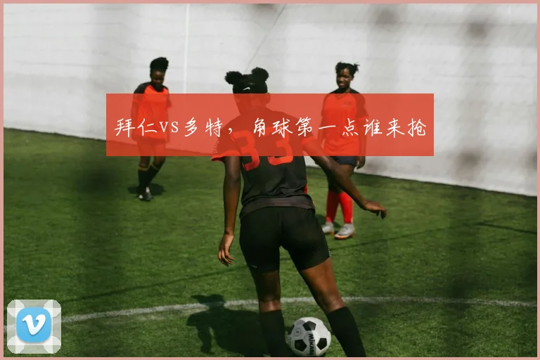 拜仁vs多特，角球第一点谁来抢
